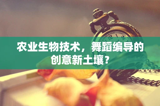 农业生物技术，舞蹈编导的创意新土壤？