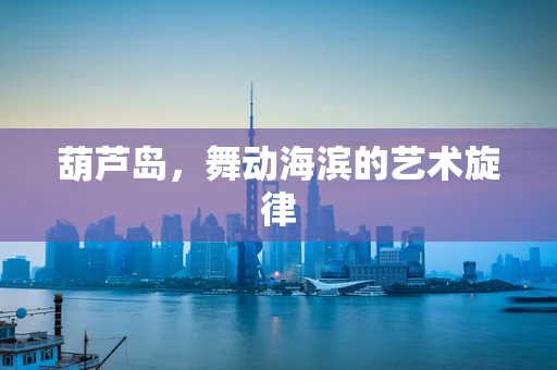 葫芦岛，舞动海滨的艺术旋律