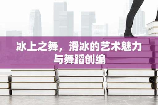 冰上之舞，滑冰的艺术魅力与舞蹈创编