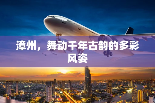 漳州，舞动千年古韵的多彩风姿