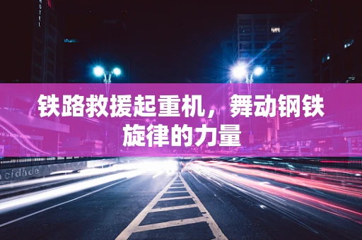 铁路救援起重机，舞动钢铁旋律的力量