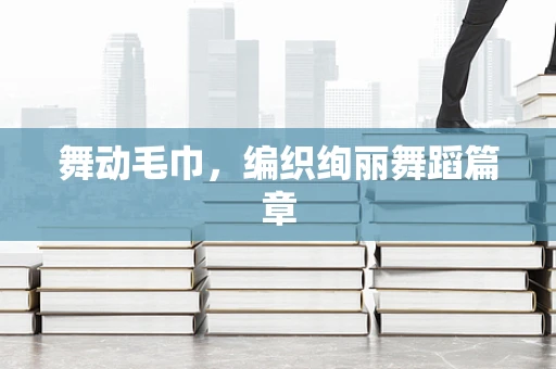 舞动毛巾，编织绚丽舞蹈篇章