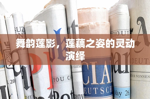 舞韵莲影，莲藕之姿的灵动演绎