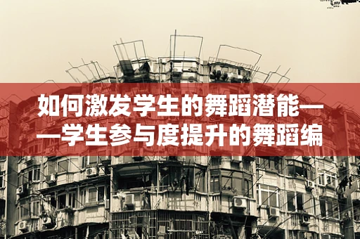 如何激发学生的舞蹈潜能——学生参与度提升的舞蹈编导策略？
