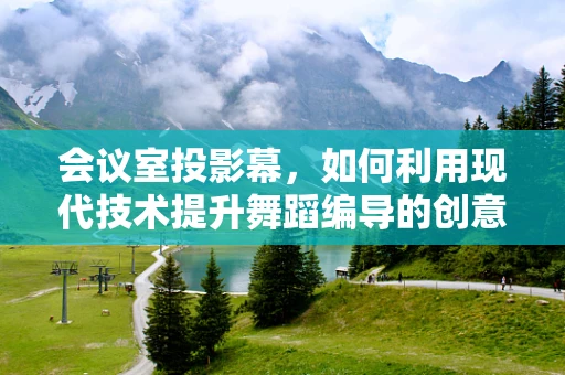 会议室投影幕，如何利用现代技术提升舞蹈编导的创意表达？