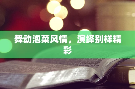 舞动泡菜风情，演绎别样精彩