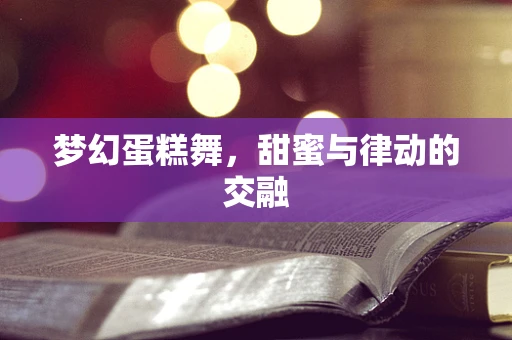 梦幻蛋糕舞，甜蜜与律动的交融