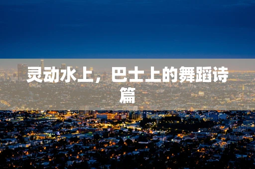 灵动水上，巴士上的舞蹈诗篇