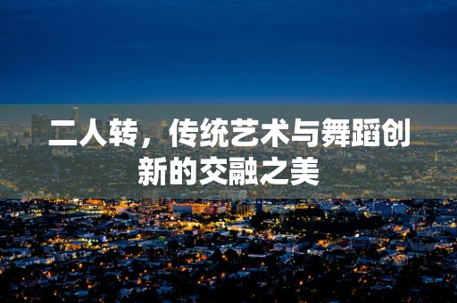 二人转，传统艺术与舞蹈创新的交融之美