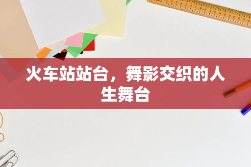 火车站站台，舞影交织的人生舞台