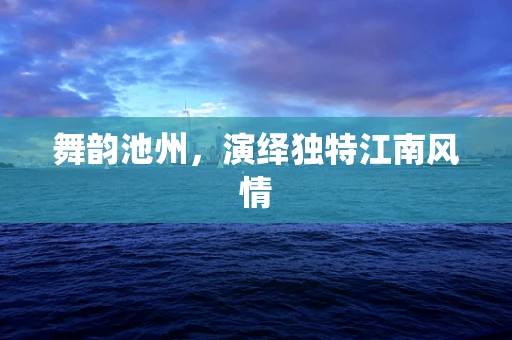 舞韵池州，演绎独特江南风情