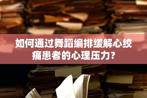 如何通过舞蹈编排缓解心绞痛患者的心理压力？