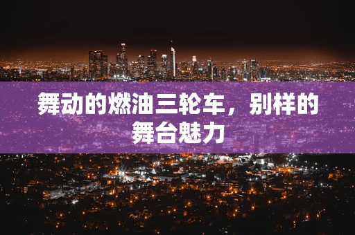 舞动的燃油三轮车，别样的舞台魅力