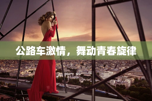 公路车激情，舞动青春旋律
