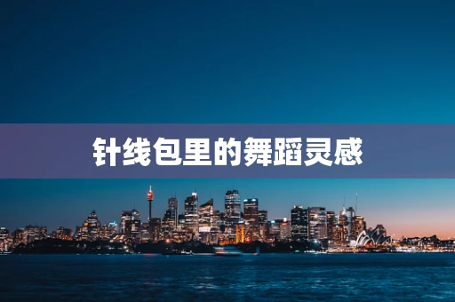 针线包里的舞蹈灵感