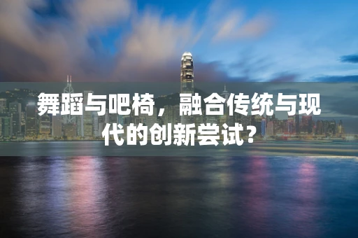 舞蹈与吧椅，融合传统与现代的创新尝试？