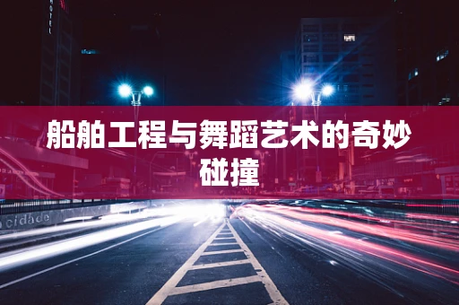 船舶工程与舞蹈艺术的奇妙碰撞