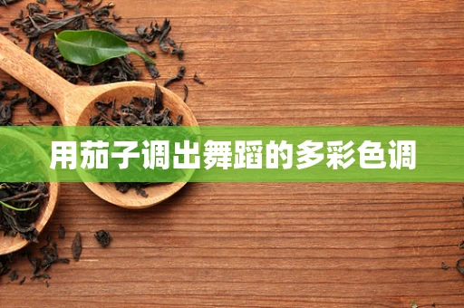 用茄子调出舞蹈的多彩色调