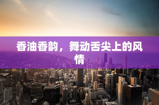 香油香韵，舞动舌尖上的风情