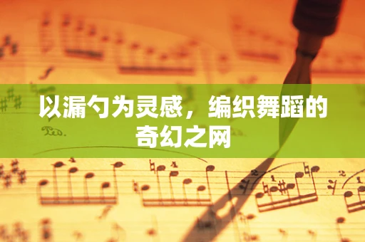 以漏勺为灵感，编织舞蹈的奇幻之网