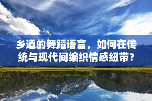 乡道的舞蹈语言，如何在传统与现代间编织情感纽带？