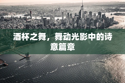 酒杯之舞，舞动光影中的诗意篇章