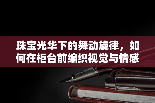 珠宝光华下的舞动旋律，如何在柜台前编织视觉与情感的盛宴？