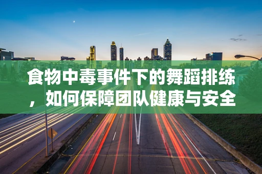 食物中毒事件下的舞蹈排练，如何保障团队健康与安全？