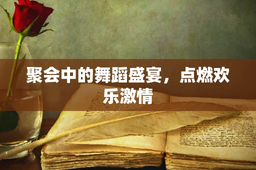 聚会中的舞蹈盛宴，点燃欢乐激情
