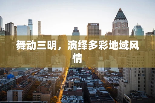 舞动三明，演绎多彩地域风情