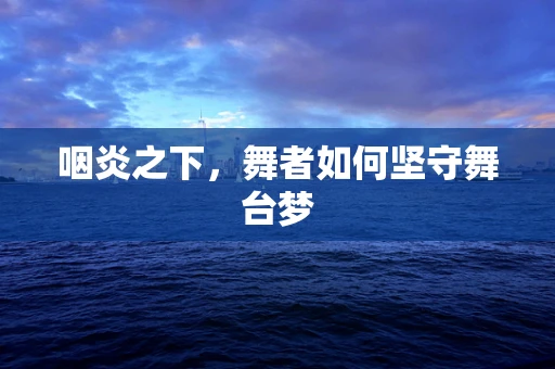 咽炎之下，舞者如何坚守舞台梦