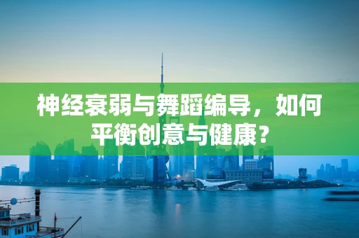 神经衰弱与舞蹈编导，如何平衡创意与健康？
