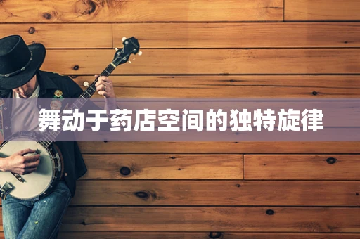 舞动于药店空间的独特旋律