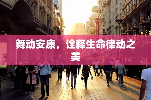 舞动安康，诠释生命律动之美