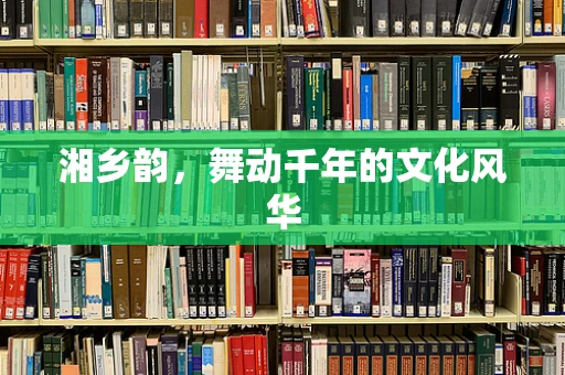 湘乡韵，舞动千年的文化风华