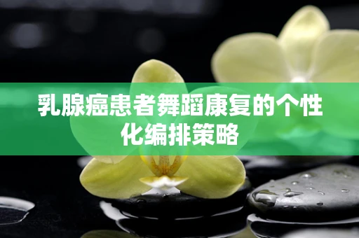 乳腺癌患者舞蹈康复的个性化编排策略