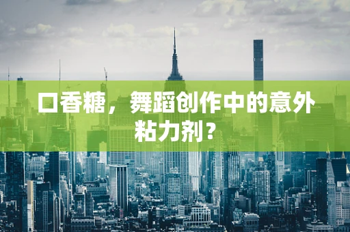 口香糖，舞蹈创作中的意外粘力剂？
