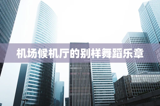 机场候机厅的别样舞蹈乐章