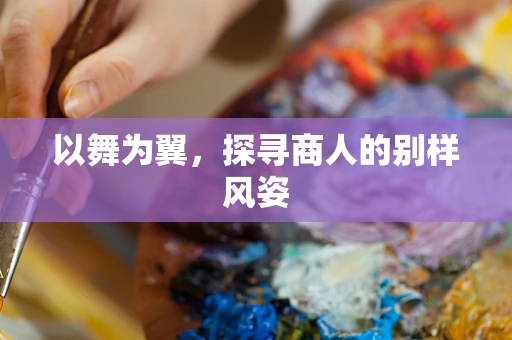 以舞为翼，探寻商人的别样风姿