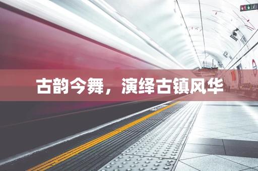 古韵今舞，演绎古镇风华