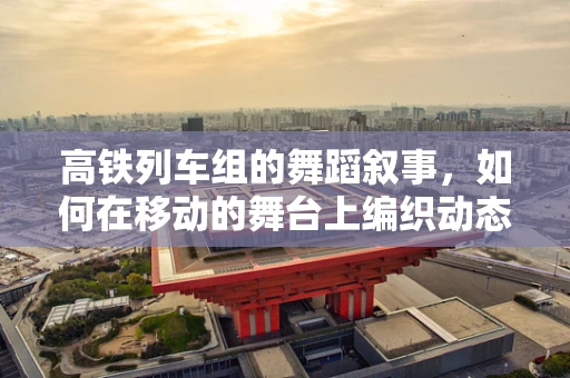 高铁列车组的舞蹈叙事，如何在移动的舞台上编织动态画卷？