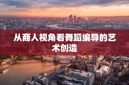 从商人视角看舞蹈编导的艺术创造