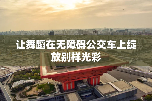 让舞蹈在无障碍公交车上绽放别样光彩