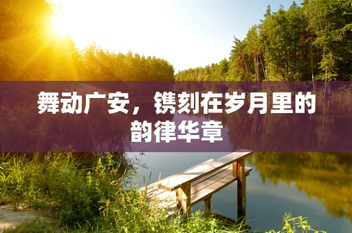 舞动广安，镌刻在岁月里的韵律华章
