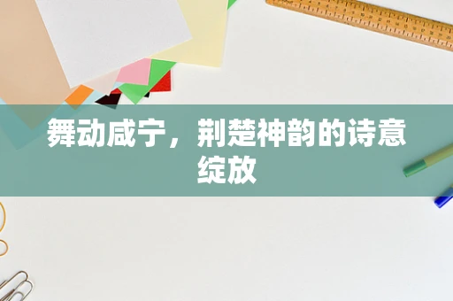 舞动咸宁，荆楚神韵的诗意绽放