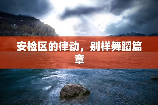 安检区的律动，别样舞蹈篇章