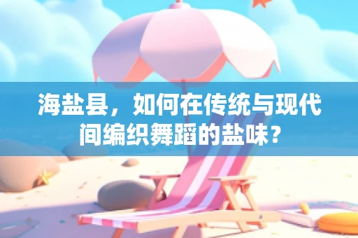 海盐县，如何在传统与现代间编织舞蹈的盐味？