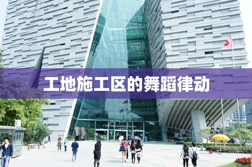 工地施工区的舞蹈律动