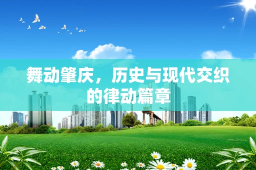舞动肇庆，历史与现代交织的律动篇章