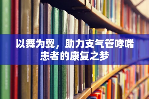 以舞为翼，助力支气管哮喘患者的康复之梦